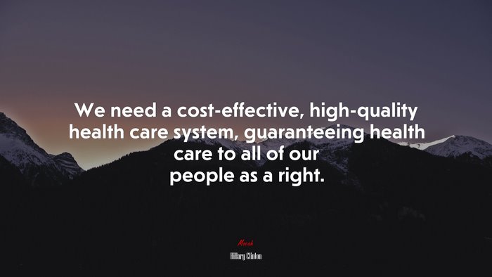 We need a cost-effective, high-quality health care system, guaranteeing health care to all of our people as a right. | Hillary Clinton quote