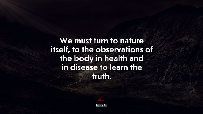 We must turn to nature itself, to the observations of the body in health and in disease to learn the truth. | Hippocrates quote