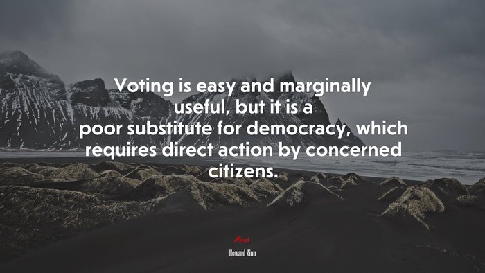 Voting is easy and marginally useful, but it is a poor substitute for democracy, which requires direct action by concerned citizens. | Howard Zinn quote