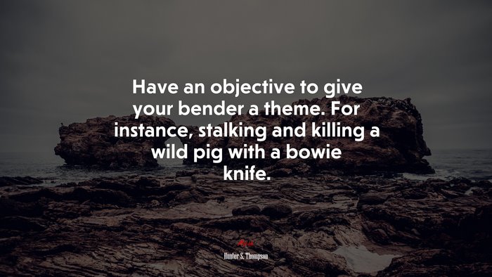 Have an objective to give your bender a theme. For instance, stalking and killing a wild pig with a bowie knife. | Hunter S. Thompson quote