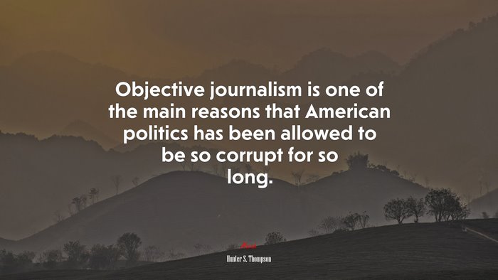 Objective journalism is one of the main reasons that American politics has been allowed to be so corrupt for so long. | Hunter S. Thompson quote