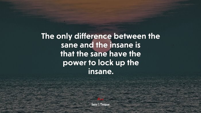 The only difference between the sane and the insane is that the sane have the power to lock up the insane. | Hunter S. Thompson quote