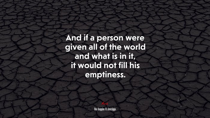 And if a person were given all of the world and what is in it, it would not fill his emptiness. | Ibn Qayyim Al-Jawziyya quote