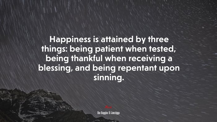 Happiness is attained by three things: being patient when tested, being thankful when receiving a blessing, and being repentant upon sinning. | Ibn Qayyim Al-Jawziyya quote