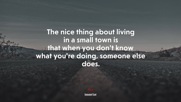 The nice thing about living in a small town is that when you don’t know what you’re doing, someone else does. | Immanuel Kant quote