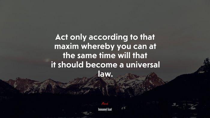 Act only according to that maxim whereby you can at the same time will that it should become a universal law. | Immanuel Kant quote