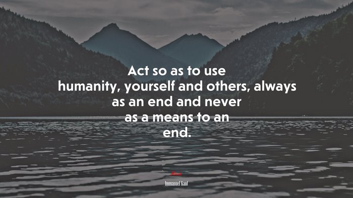 Act so as to use humanity, yourself and others, always as an end and never as a means to an end. | Immanuel Kant quote