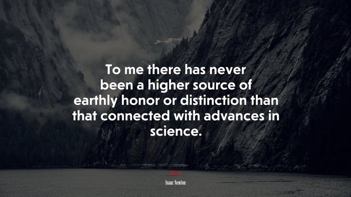 To me there has never been a higher source of earthly honor or distinction than that connected with advances in science. | Isaac Newton quote