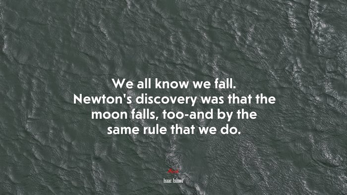 We all know we fall. Newton’s discovery was that the moon falls, too-and by the same rule that we do. | Isaac Asimov quote