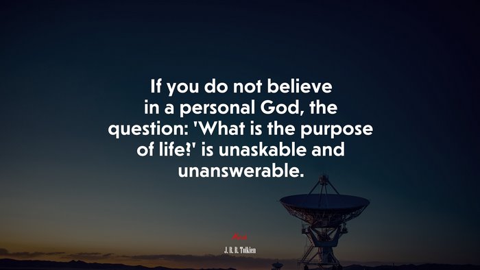 If you do not believe in a personal God, the question: ‘What is the purpose of life?’ is unaskable and unanswerable. | J. R. R. Tolkien quote