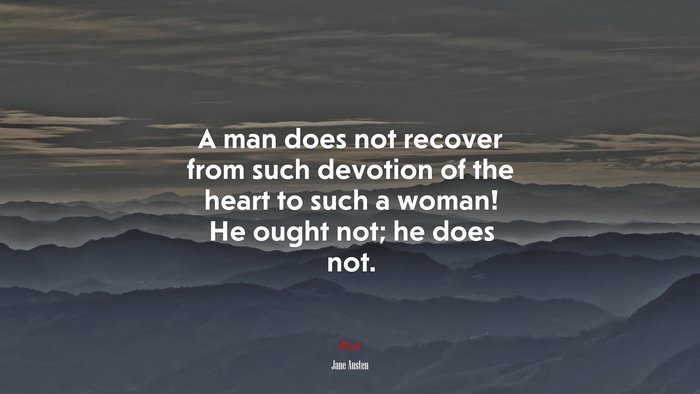 A man does not recover from such devotion of the heart to such a woman! He ought not; he does not. | Jane Austen quote