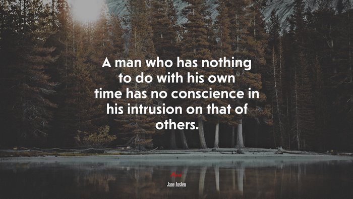 A man who has nothing to do with his own time has no conscience in his intrusion on that of others. | Jane Austen quote