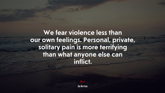 We fear violence less than our own feelings. Personal, private, solitary pain is more terrifying than what anyone else can inflict. | Jim Morrison quote