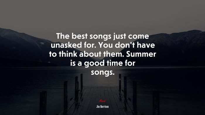 The best songs just come unasked for. You don’t have to think about them. Summer is a good time for songs. | Jim Morrison quote