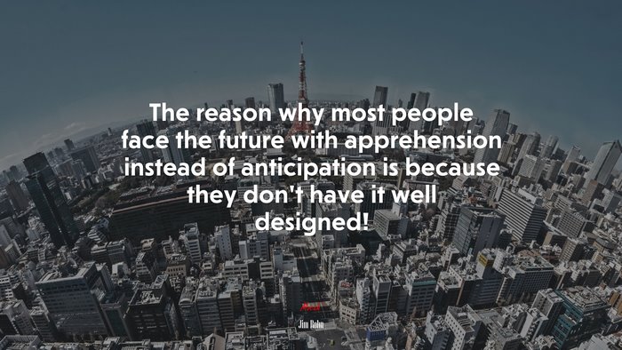 The reason why most people face the future with apprehension instead of anticipation is because they don’t have it well designed! | Jim Rohn quote