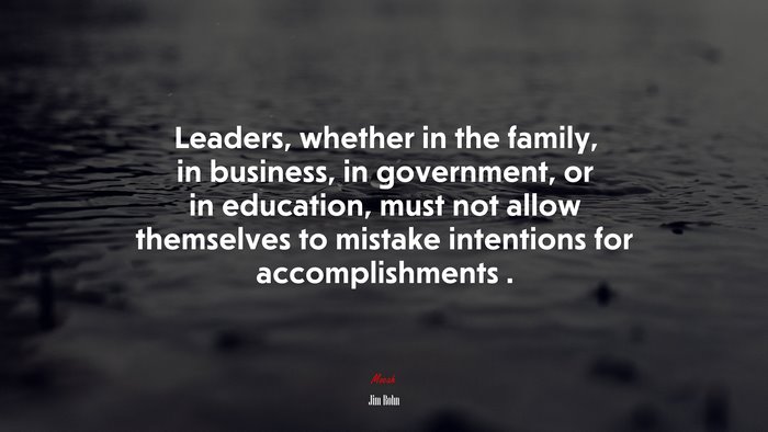 Leaders, whether in the family, in business, in government, or in education, must not allow themselves to mistake intentions for accomplishments . | Jim Rohn quote