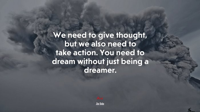 We need to give thought, but we also need to take action. You need to dream without just being a dreamer. | Jim Rohn quote