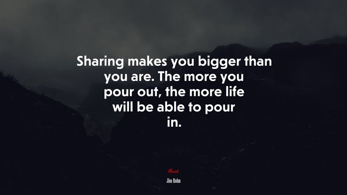 Sharing makes you bigger than you are. The more you pour out, the more life will be able to pour in. | Jim Rohn quote