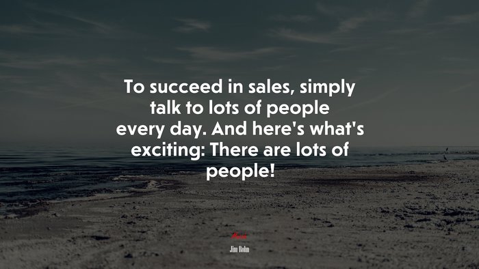 To succeed in sales, simply talk to lots of people every day. And here’s what’s exciting: There are lots of people! | Jim Rohn quote
