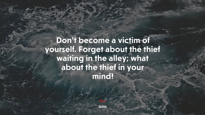 Don’t become a victim of yourself. Forget about the thief waiting in the alley; what about the thief in your mind? | Jim Rohn quote