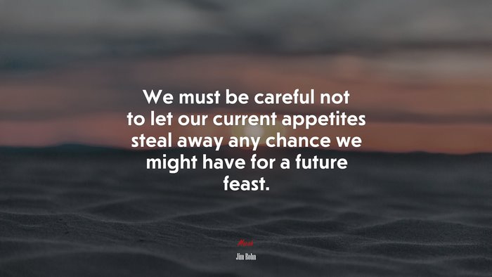 We must be careful not to let our current appetites steal away any chance we might have for a future feast. | Jim Rohn quote