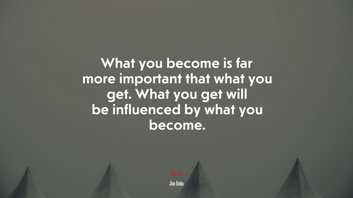 What you become is far more important that what you get. What you get will be influenced by what you become. | Jim Rohn quote