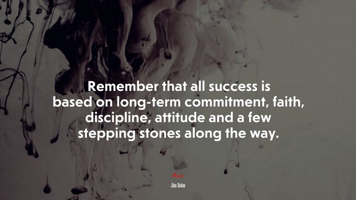 Remember that all success is based on long-term commitment, faith, discipline, attitude and a few stepping stones along the way. | Jim Rohn quote
