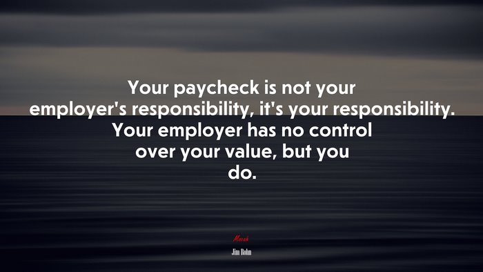 Your paycheck is not your employer’s responsibility, it’s your responsibility. Your employer has no control over your value, but you do. | Jim Rohn quote
