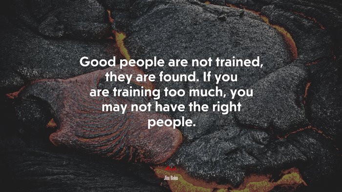 Good people are not trained, they are found. If you are training too much, you may not have the right people. | Jim Rohn quote