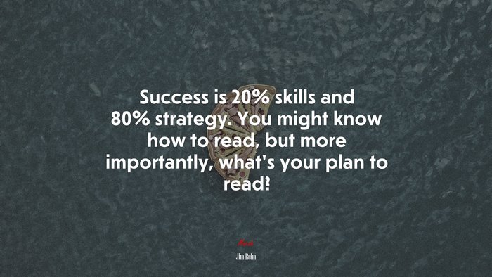 Success is 20% skills and 80% strategy. You might know how to read, but more importantly, what’s your plan to read? | Jim Rohn quote