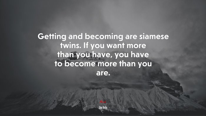 Getting and becoming are siamese twins. If you want more than you have, you have to become more than you are. | Jim Rohn quote