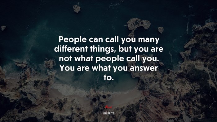 People can call you many different things, but you are not what people call you. You are what you answer to. | Joel Osteen quote