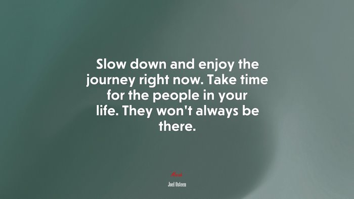 Slow down and enjoy the journey right now. Take time for the people in your life. They won’t always be there. | Joel Osteen quote