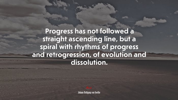 Progress has not followed a straight ascending line, but a spiral with rhythms of progress and retrogression, of evolution and dissolution. | Johann Wolfgang von Goethe quote