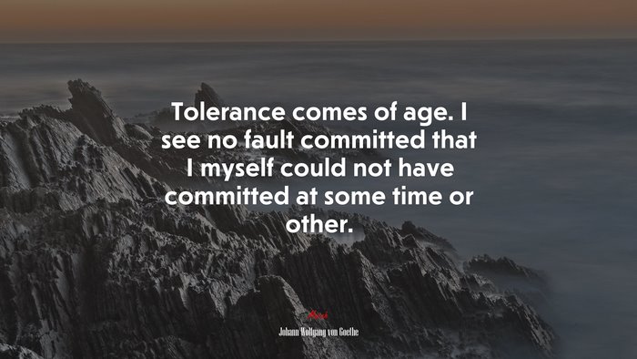 Tolerance comes of age. I see no fault committed that I myself could not have committed at some time or other. | Johann Wolfgang von Goethe quote
