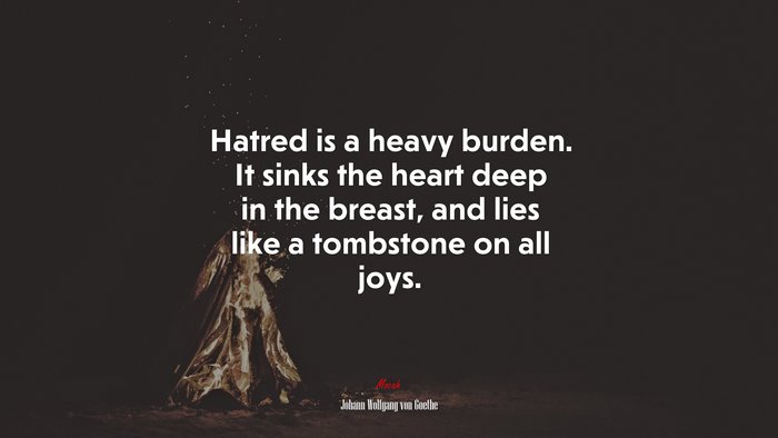 Hatred is a heavy burden. It sinks the heart deep in the breast, and lies like a tombstone on all joys. | Johann Wolfgang von Goethe quote