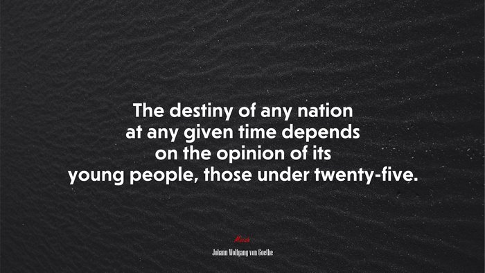The destiny of any nation at any given time depends on the opinion of its young people, those under twenty-five. | Johann Wolfgang von Goethe quote