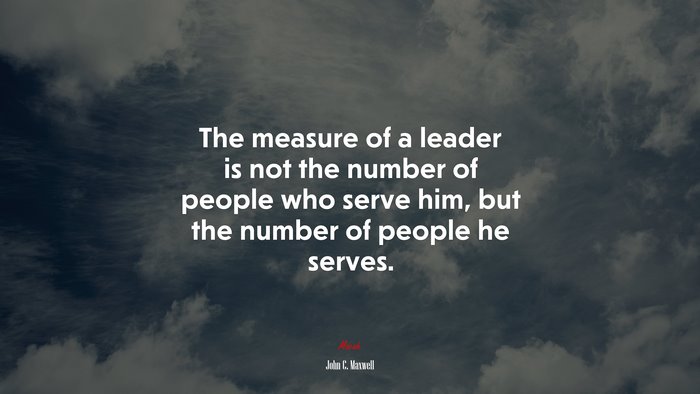 The measure of a leader is not the number of people who serve him, but the number of people he serves. | John C. Maxwell quote
