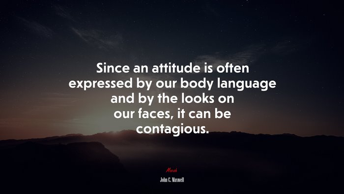 Since an attitude is often expressed by our body language and by the looks on our faces, it can be contagious. | John C. Maxwell quote