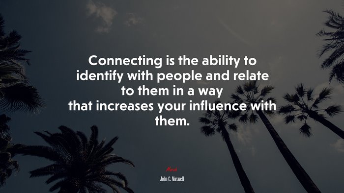 Connecting is the ability to identify with people and relate to them in a way that increases your influence with them. | John C. Maxwell quote