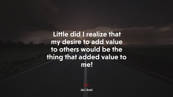 Little did I realize that my desire to add value to others would be the thing that added value to me! | John C. Maxwell quote