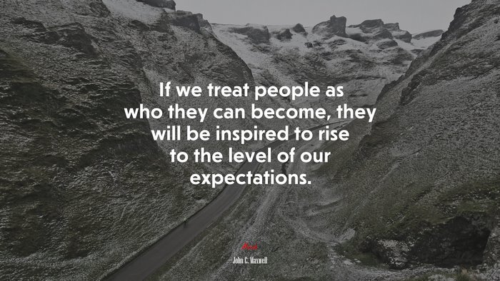 If we treat people as who they can become, they will be inspired to rise to the level of our expectations. | John C. Maxwell quote