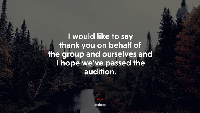 I would like to say thank you on behalf of the group and ourselves and I hope we’ve passed the audition. | John Lennon quote