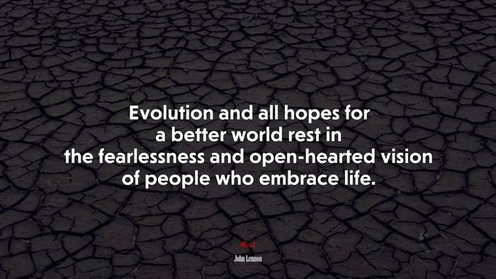 Evolution and all hopes for a better world rest in the fearlessness and open-hearted vision of people who embrace life. | John Lennon quote