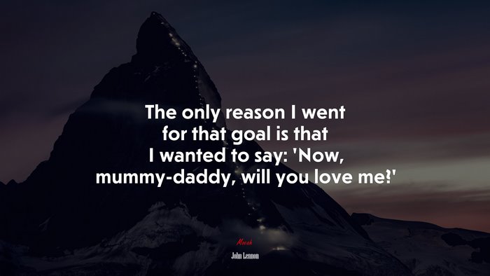 The only reason I went for that goal is that I wanted to say: ‘Now, mummy-daddy, will you love me?’ | John Lennon quote