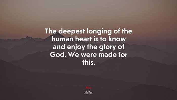 The deepest longing of the human heart is to know and enjoy the glory of God. We were made for this. | John Piper quote