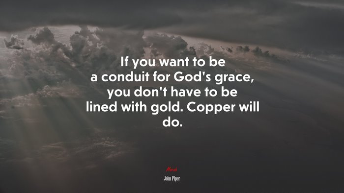 If you want to be a conduit for God’s grace, you don’t have to be lined with gold. Copper will do. | John Piper quote