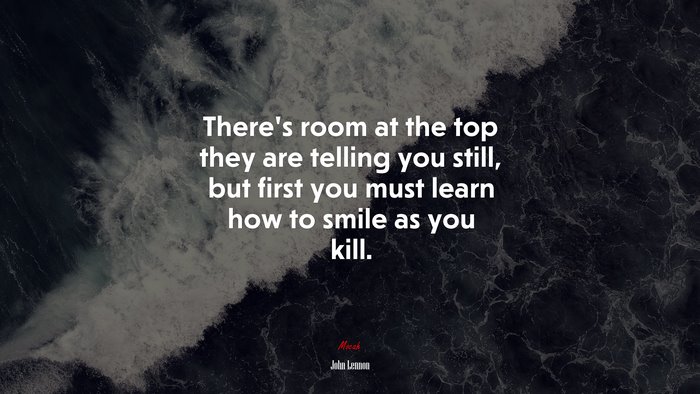 There’s room at the top they are telling you still, but first you must learn how to smile as you kill. | John Lennon quote
