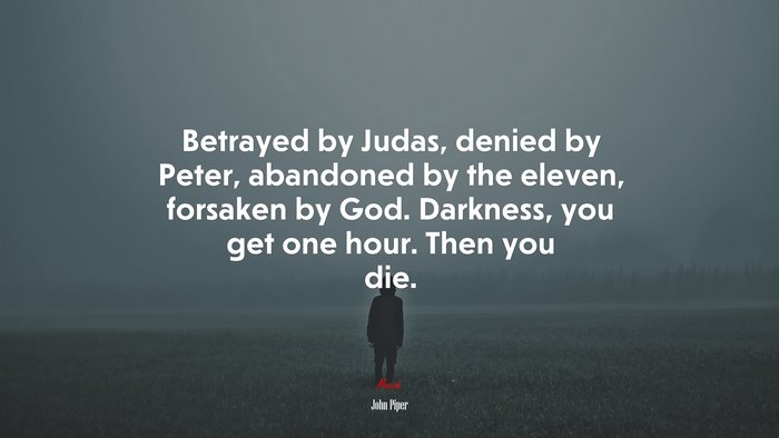 Betrayed by Judas, denied by Peter, abandoned by the eleven, forsaken by God. Darkness, you get one hour. Then you die. | John Piper quote