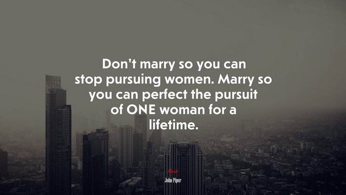 Don’t marry so you can stop pursuing women. Marry so you can perfect the pursuit of ONE woman for a lifetime. | John Piper quote